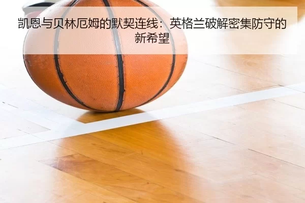 凯恩与贝林厄姆的默契连线：英格兰破解密集防守的新希望