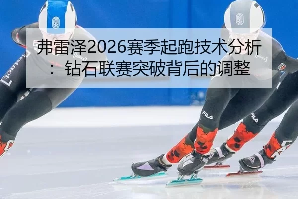 弗雷泽2026赛季起跑技术分析：钻石联赛突破背后的调整